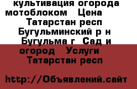 культивация огорода мотоблоком › Цена ­ 350 - Татарстан респ., Бугульминский р-н, Бугульма г. Сад и огород » Услуги   . Татарстан респ.